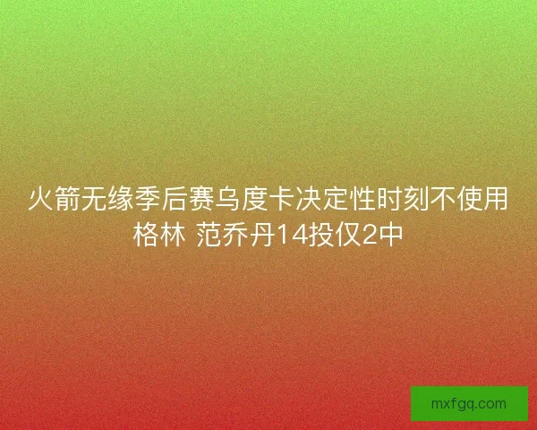 火箭无缘季后赛乌度卡决定性时刻不使用格林 范乔丹14投仅2中