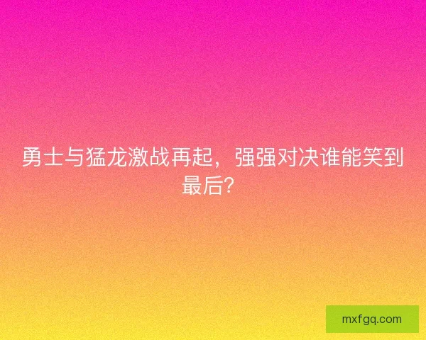 勇士与猛龙激战再起，强强对决谁能笑到最后？