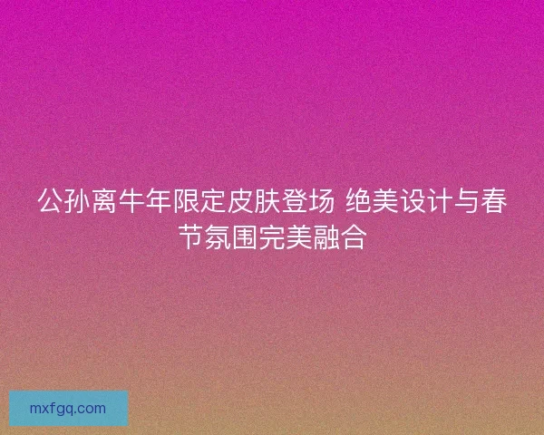 公孙离牛年限定皮肤登场 绝美设计与春节氛围完美融合