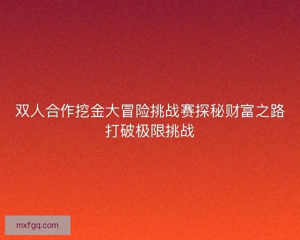 双人合作挖金大冒险挑战赛探秘财富之路打破极限挑战