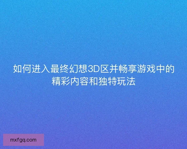 如何进入最终幻想3D区并畅享游戏中的精彩内容和独特玩法