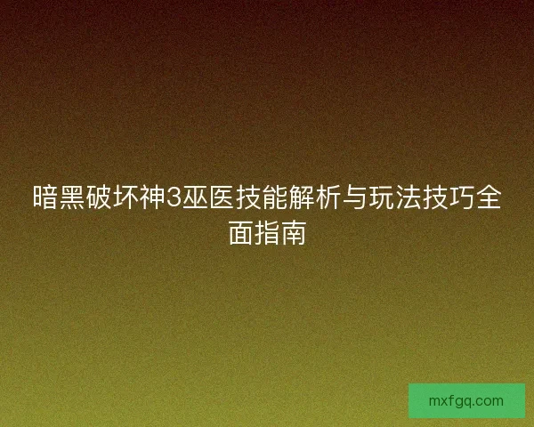 暗黑破坏神3巫医技能解析与玩法技巧全面指南