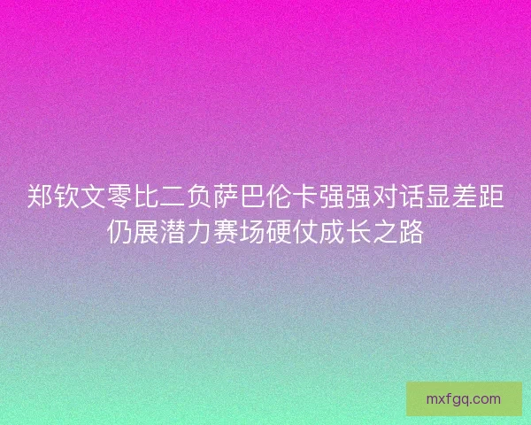 郑钦文零比二负萨巴伦卡强强对话显差距仍展潜力赛场硬仗成长之路