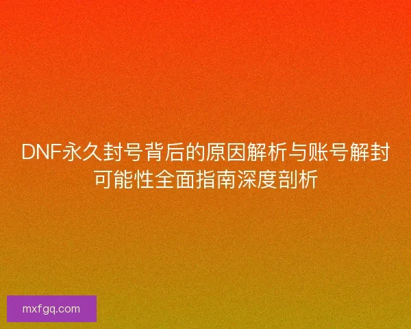 DNF永久封号背后的原因解析与账号解封可能性全面指南深度剖析