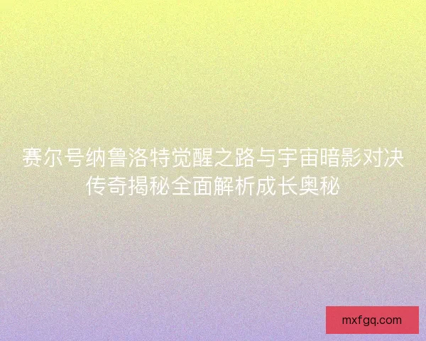 赛尔号纳鲁洛特觉醒之路与宇宙暗影对决传奇揭秘全面解析成长奥秘